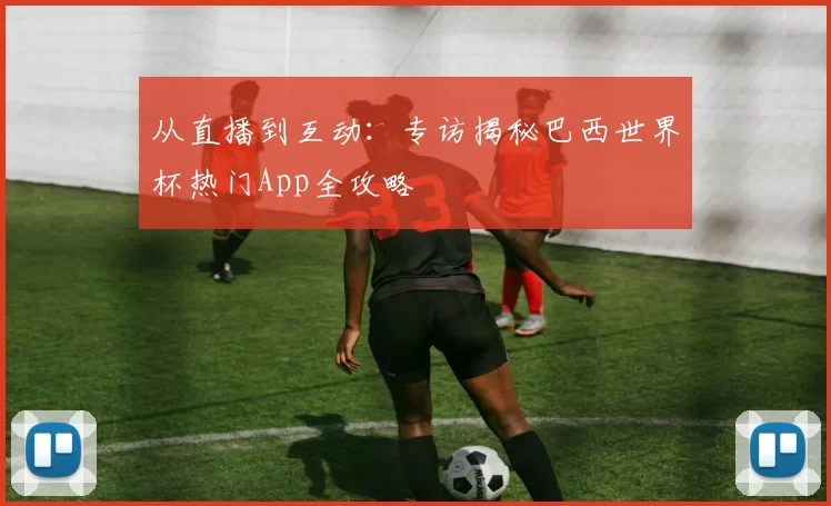 从直播到互动：专访揭秘巴西世界杯热门App全攻略