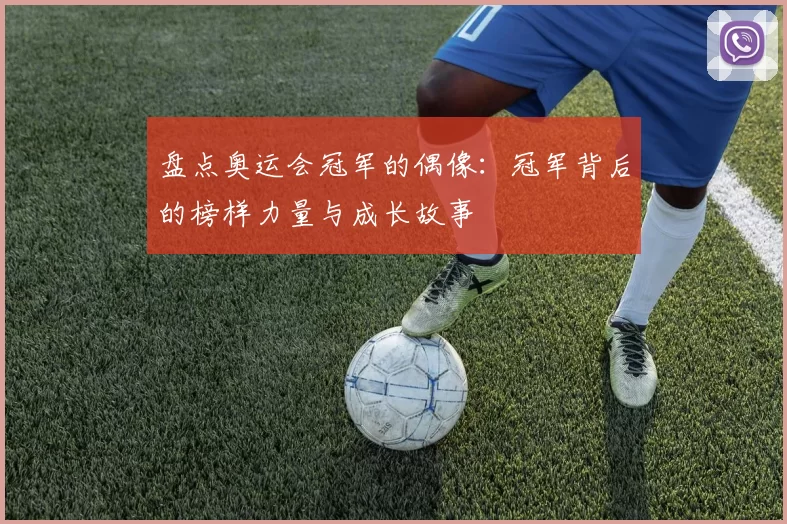 盘点奥运会冠军的偶像:冠军背后的榜样力量与成长故事