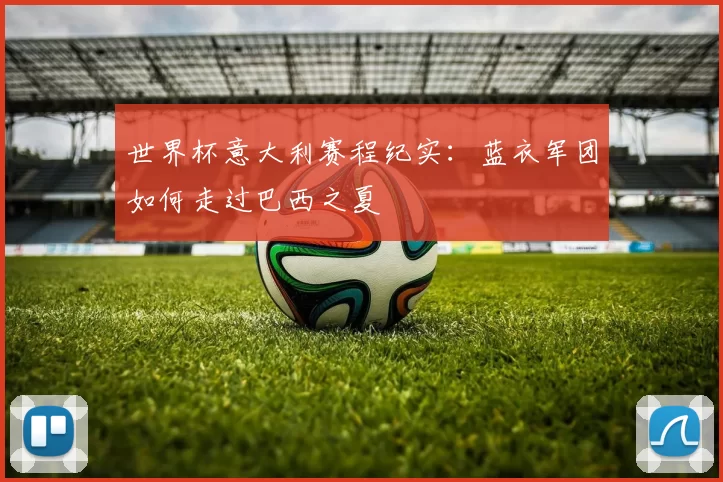 世界杯意大利赛程纪实:蓝衣军团如何走过巴西之夏