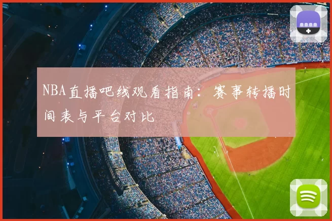 NBA直播吧线观看指南:赛事转播时间表与平台对比