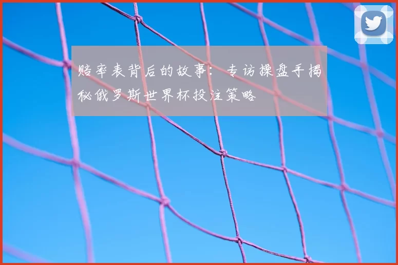 赔率表背后的故事:专访操盘手揭秘俄罗斯世界杯投注策略