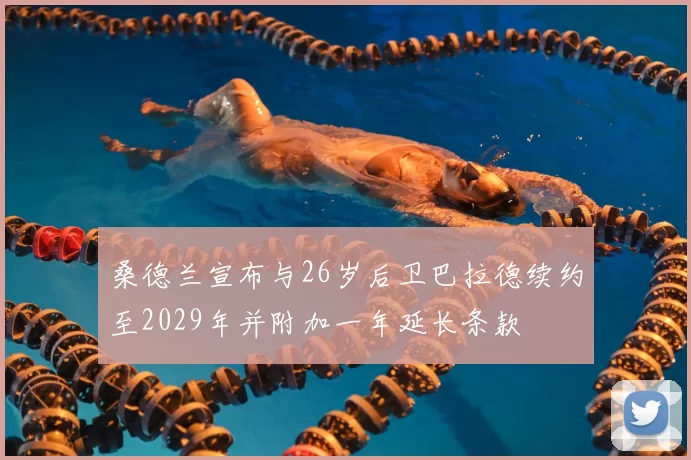 桑德兰宣布与26岁后卫巴拉德续约至2029年并附加一年延长条款