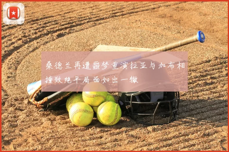 桑德兰再遭噩梦重演拉亚与加布相撞致绝平局面如出一辙